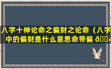 八字十神论命之偏财之论命（八字中的偏财是什么意思命带偏 🌻 财有哪些作用）